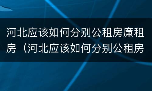 河北应该如何分别公租房廉租房（河北应该如何分别公租房廉租房和商品房）