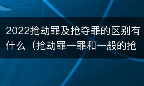 2022抢劫罪及抢夺罪的区别有什么（抢劫罪一罪和一般的抢劫罪）