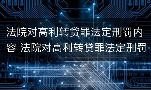 法院对高利转贷罪法定刑罚内容 法院对高利转贷罪法定刑罚内容有哪些