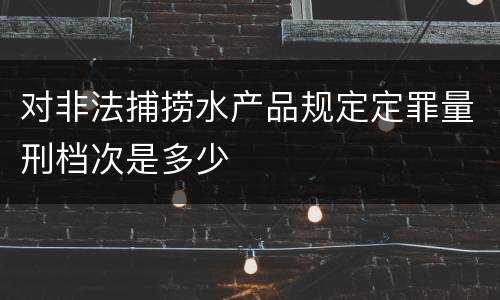 对非法捕捞水产品规定定罪量刑档次是多少