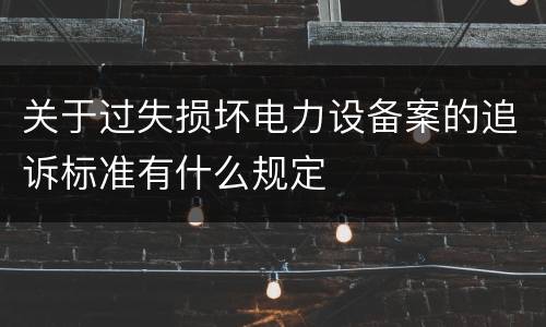 关于过失损坏电力设备案的追诉标准有什么规定