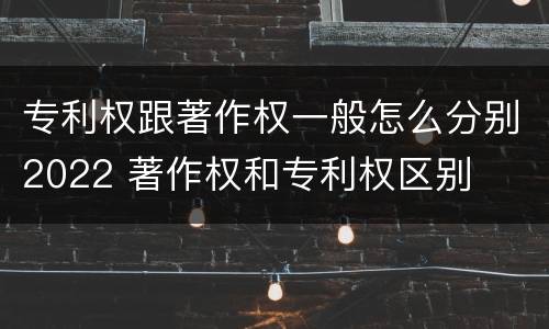 专利权跟著作权一般怎么分别2022 著作权和专利权区别