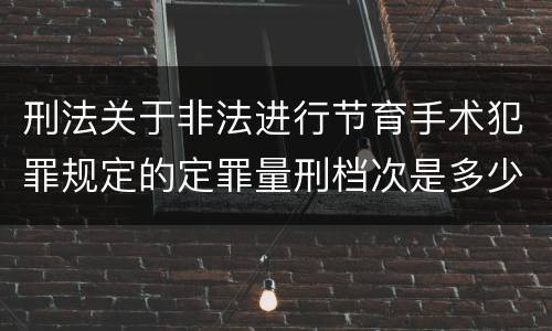 刑法关于非法进行节育手术犯罪规定的定罪量刑档次是多少