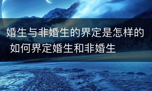 婚生与非婚生的界定是怎样的 如何界定婚生和非婚生