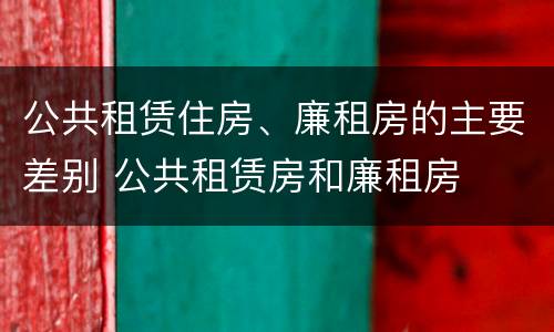 公共租赁住房、廉租房的主要差别 公共租赁房和廉租房