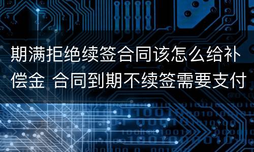 期满拒绝续签合同该怎么给补偿金 合同到期不续签需要支付补偿金吗
