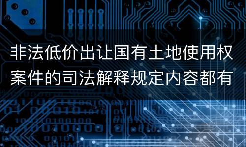 非法低价出让国有土地使用权案件的司法解释规定内容都有哪些