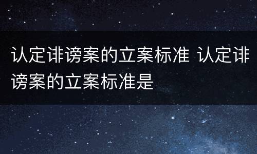 认定诽谤案的立案标准 认定诽谤案的立案标准是
