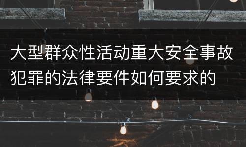 大型群众性活动重大安全事故犯罪的法律要件如何要求的