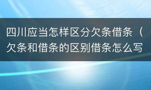 四川应当怎样区分欠条借条（欠条和借条的区别借条怎么写）