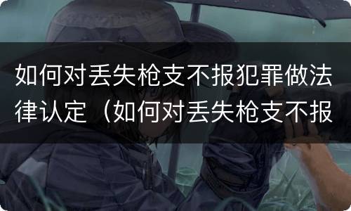 如何对丢失枪支不报犯罪做法律认定（如何对丢失枪支不报犯罪做法律认定的人）