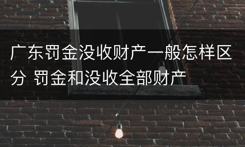 广东罚金没收财产一般怎样区分 罚金和没收全部财产