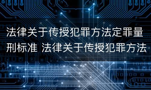 法律关于传授犯罪方法定罪量刑标准 法律关于传授犯罪方法定罪量刑标准