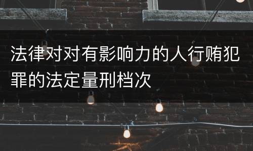 法律对对有影响力的人行贿犯罪的法定量刑档次