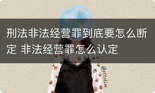 刑法非法经营罪到底要怎么断定 非法经营罪怎么认定