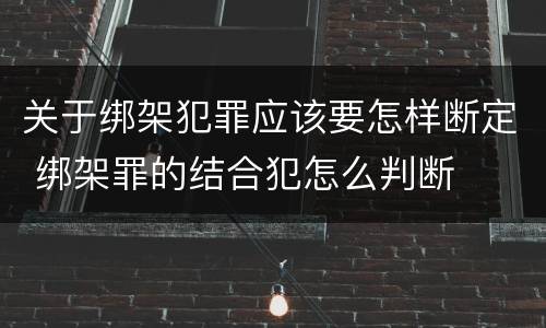 关于绑架犯罪应该要怎样断定 绑架罪的结合犯怎么判断