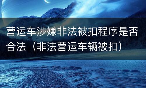 营运车涉嫌非法被扣程序是否合法（非法营运车辆被扣）