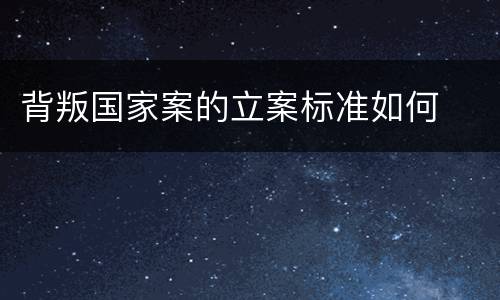 背叛国家案的立案标准如何