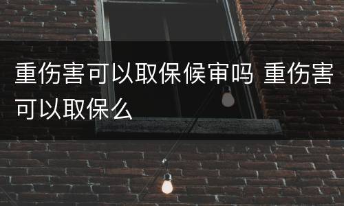 重伤害可以取保候审吗 重伤害可以取保么