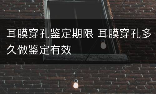 耳膜穿孔鉴定期限 耳膜穿孔多久做鉴定有效