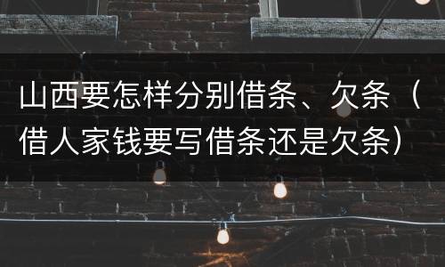 山西要怎样分别借条、欠条（借人家钱要写借条还是欠条）