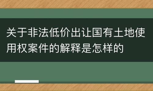 关于非法低价出让国有土地使用权案件的解释是怎样的