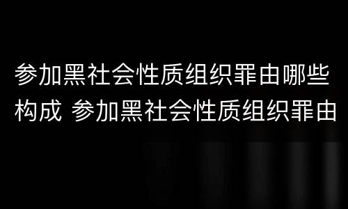 参加黑社会性质组织罪由哪些构成 参加黑社会性质组织罪由哪些构成犯罪