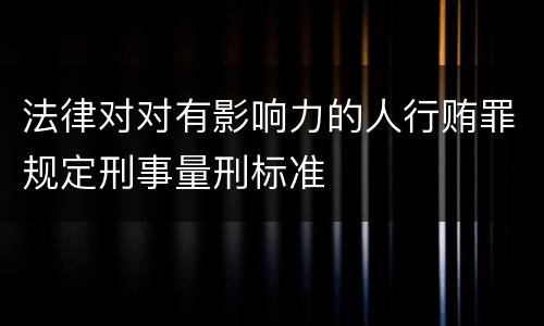 法律对对有影响力的人行贿罪规定刑事量刑标准