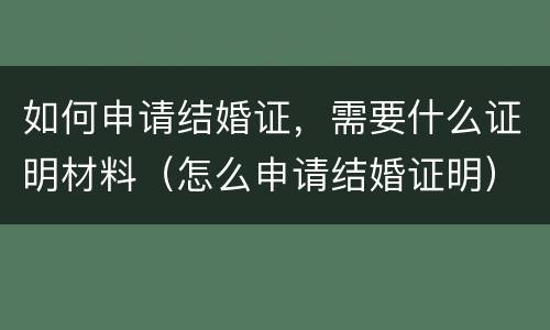 如何申请结婚证，需要什么证明材料（怎么申请结婚证明）