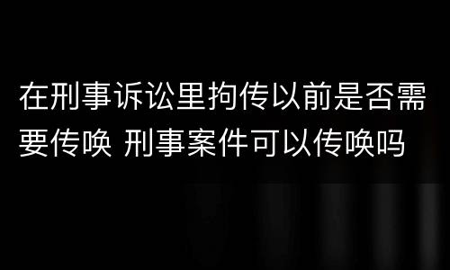 在刑事诉讼里拘传以前是否需要传唤 刑事案件可以传唤吗