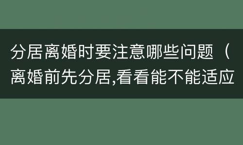 分居离婚时要注意哪些问题（离婚前先分居,看看能不能适应）