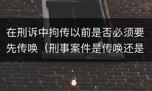 在刑诉中拘传以前是否必须要先传唤（刑事案件是传唤还是拘传）