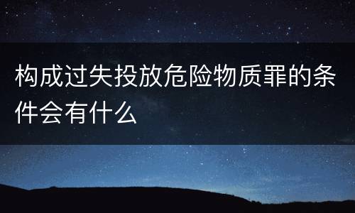 构成过失投放危险物质罪的条件会有什么