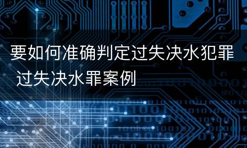 要如何准确判定过失决水犯罪 过失决水罪案例