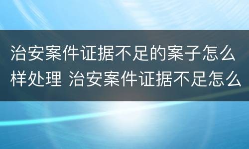 治安案件证据不足的案子怎么样处理 治安案件证据不足怎么办