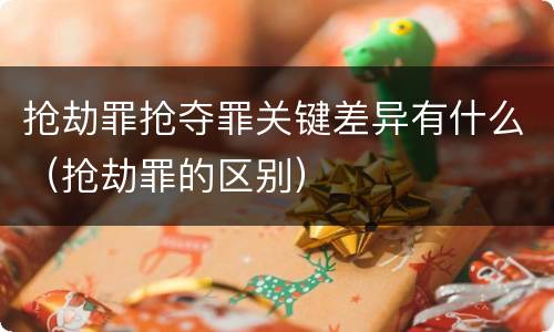 抢劫罪抢夺罪关键差异有什么（抢劫罪的区别）