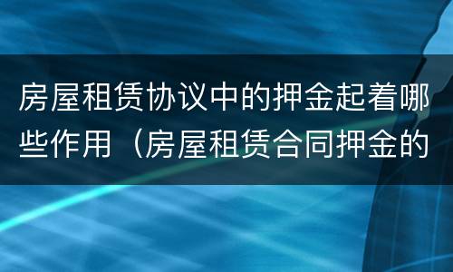 房屋租赁协议中的押金起着哪些作用（房屋租赁合同押金的作用）