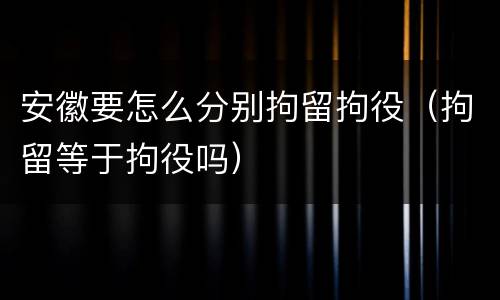 安徽要怎么分别拘留拘役（拘留等于拘役吗）