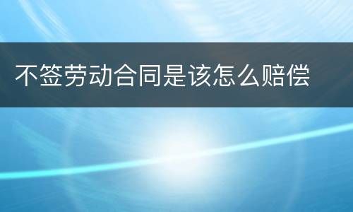 不签劳动合同是该怎么赔偿