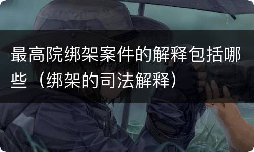 最高院绑架案件的解释包括哪些（绑架的司法解释）