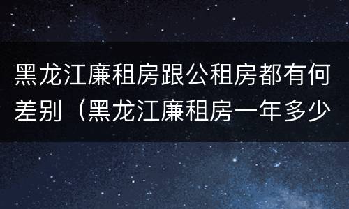 黑龙江廉租房跟公租房都有何差别（黑龙江廉租房一年多少钱）