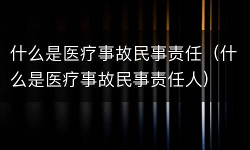 什么是医疗事故民事责任（什么是医疗事故民事责任人）