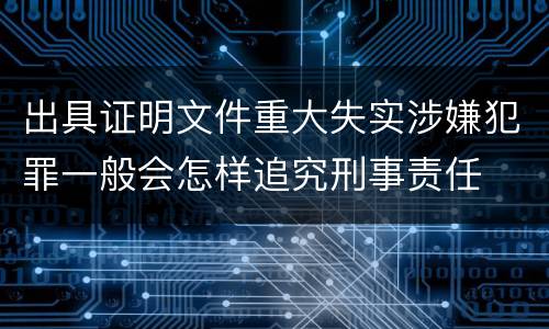 出具证明文件重大失实涉嫌犯罪一般会怎样追究刑事责任
