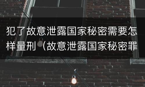 犯了故意泄露国家秘密需要怎样量刑（故意泄露国家秘密罪立案是违反了什么行为?）