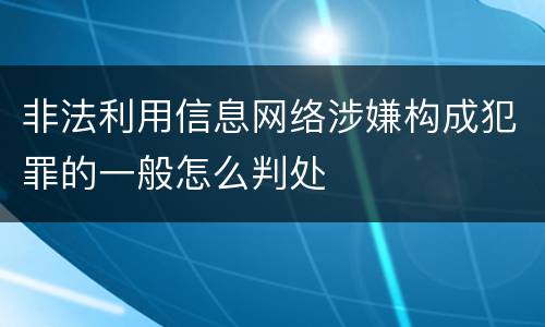 非法利用信息网络涉嫌构成犯罪的一般怎么判处