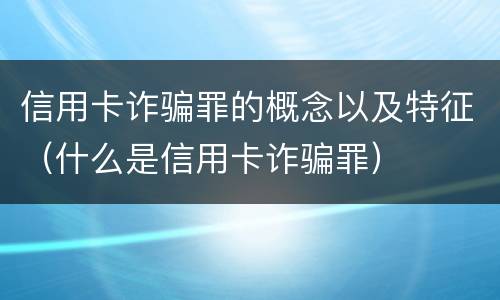 信用卡诈骗罪的概念以及特征（什么是信用卡诈骗罪）