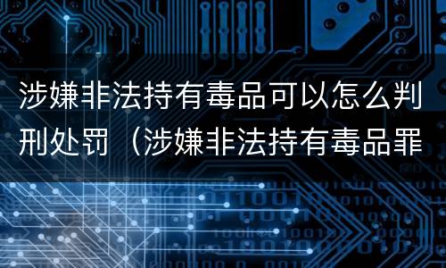涉嫌非法持有毒品可以怎么判刑处罚（涉嫌非法持有毒品罪）