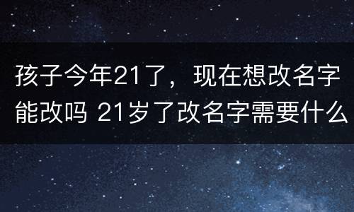孩子今年21了,现在想改名字能改吗 21岁了改名字需要什么理由
