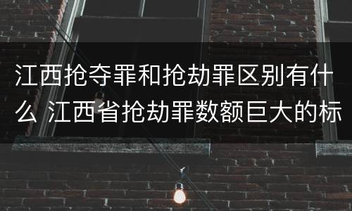 江西抢夺罪和抢劫罪区别有什么 江西省抢劫罪数额巨大的标准