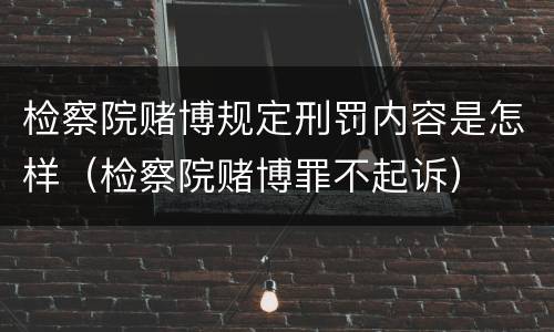 检察院赌博规定刑罚内容是怎样（检察院赌博罪不起诉）